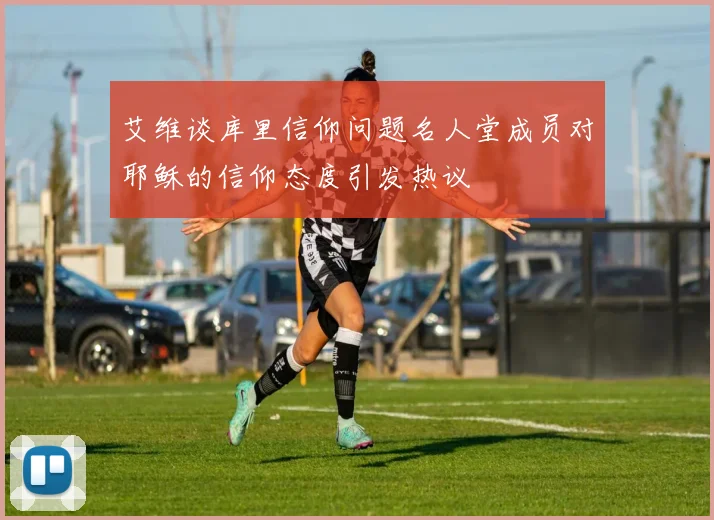 艾维谈库里信仰问题名人堂成员对耶稣的信仰态度引发热议