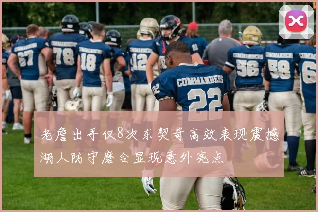 老詹出手仅8次东契奇高效表现震撼湖人防守磨合显现意外亮点