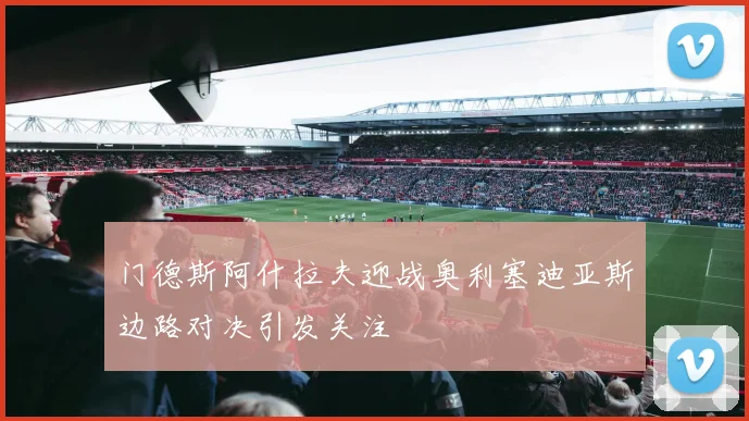 门德斯阿什拉夫迎战奥利塞迪亚斯边路对决引发关注