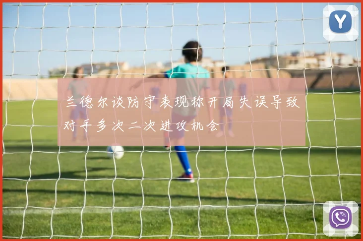 兰德尔谈防守表现称开局失误导致对手多次二次进攻机会