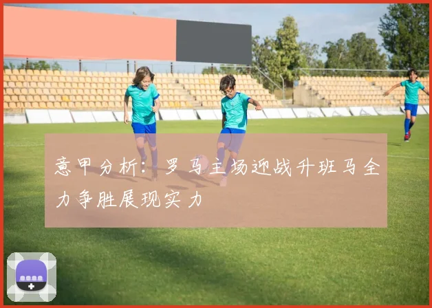 意甲分析：罗马主场迎战升班马全力争胜展现实力