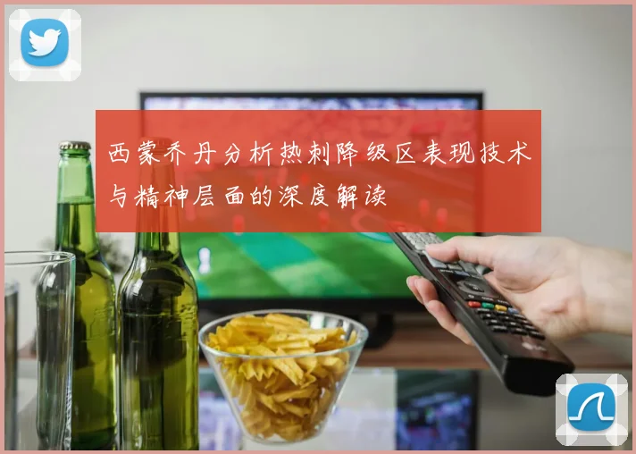 西蒙乔丹分析热刺降级区表现技术与精神层面的深度解读