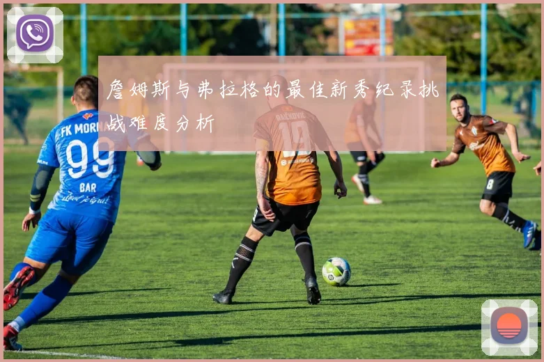 詹姆斯与弗拉格的最佳新秀纪录挑战难度分析