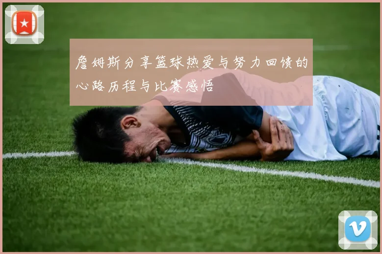 詹姆斯分享篮球热爱与努力回馈的心路历程与比赛感悟