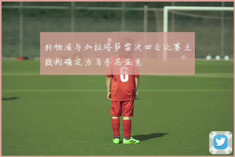 利物浦与加拉塔萨雷次回合比赛主裁判确定为马齐尼亚克