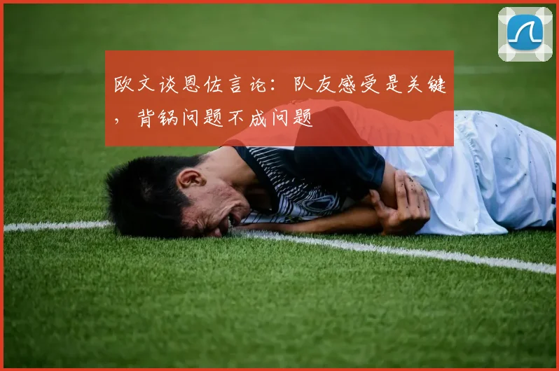 欧文谈恩佐言论：队友感受是关键，背锅问题不成问题