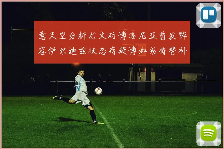 意天空分析尤文对博洛尼亚首发阵容伊尔迪兹状态存疑博加或将替补出战