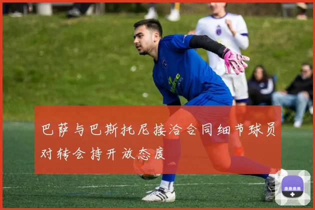 巴萨与巴斯托尼接洽合同细节球员对转会持开放态度