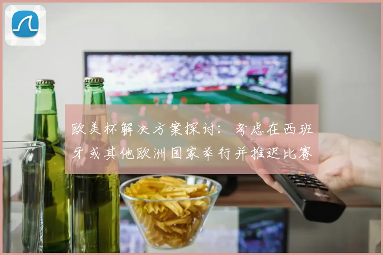 欧美杯解决方案探讨：考虑在西班牙或其他欧洲国家举行并推迟比赛的可行性