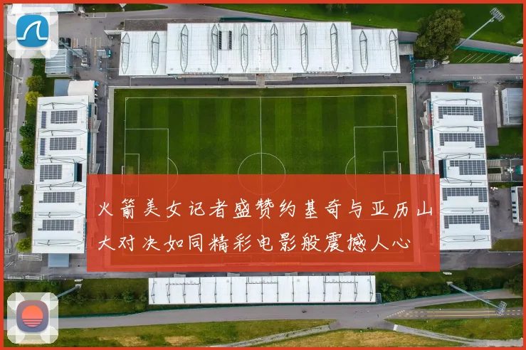 火箭美女记者盛赞约基奇与亚历山大对决如同精彩电影般震撼人心