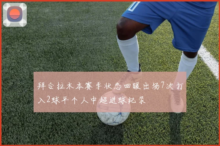 拜合拉木本赛季状态回暖出场7次打入2球平个人中超进球纪录