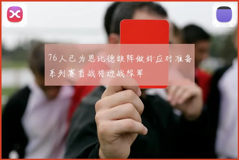 76人已为恩比德缺阵做好应对准备系列赛首战将迎战绿军