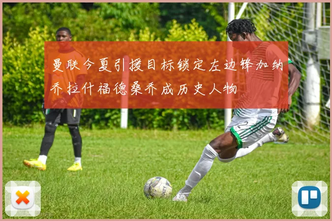 曼联今夏引援目标锁定左边锋加纳乔拉什福德桑乔成历史人物