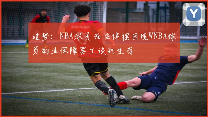 追梦：NBA球员面临停摆困境WNBA球员副业保障罢工谈判生存