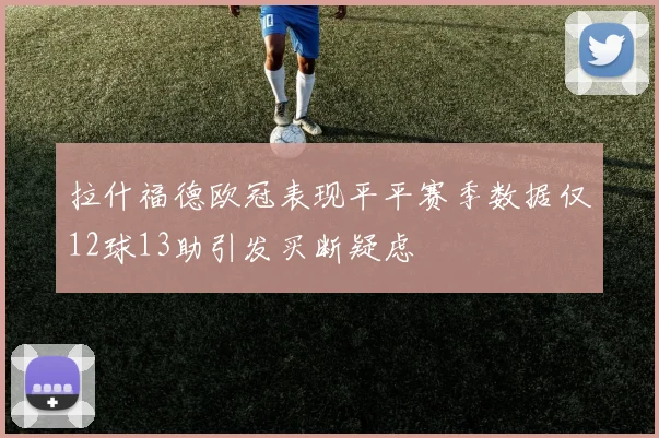 拉什福德欧冠表现平平赛季数据仅12球13助引发买断疑虑